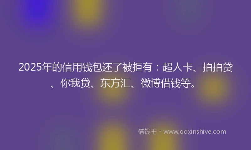 2025年的信用钱包还了被拒有：超人卡、拍拍贷、你我贷、东方汇、微博借钱等。