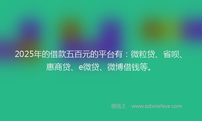 2025年的借款五百元的平台有：微粒贷、省呗、惠商贷、e微贷、微博借钱等。