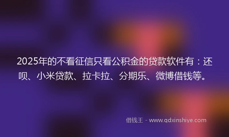 2025年的不看征信只看公积金的贷款软件有：还呗、小米贷款、拉卡拉、分期乐、微博借钱等。