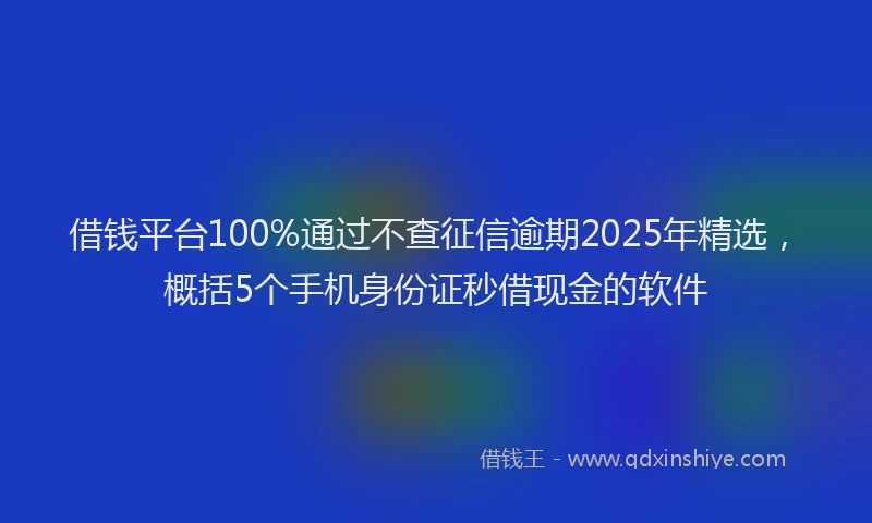 借钱平台100%通过不查征信逾期2025年精选，概括5个手机身份证秒借现金的软件