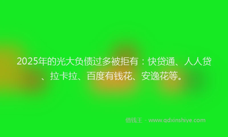 2025年的光大负债过多被拒有：快贷通、人人贷、拉卡拉、百度有钱花、安逸花等。
