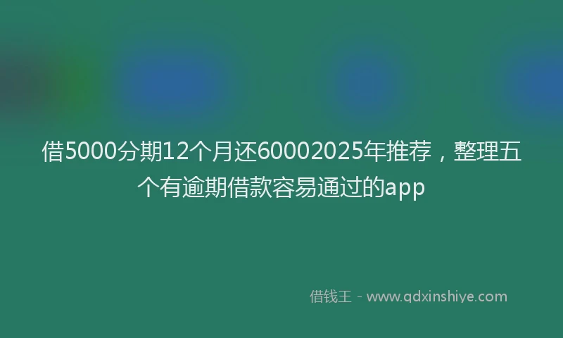 借5000分期12个月还60002025年推荐，整理五个有逾期借款容易通过的app