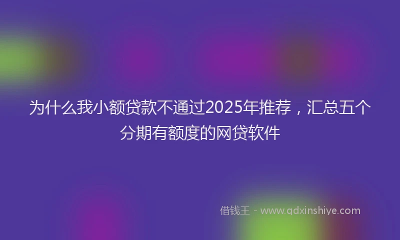为什么我小额贷款不通过2025年推荐，汇总五个分期有额度的网贷软件