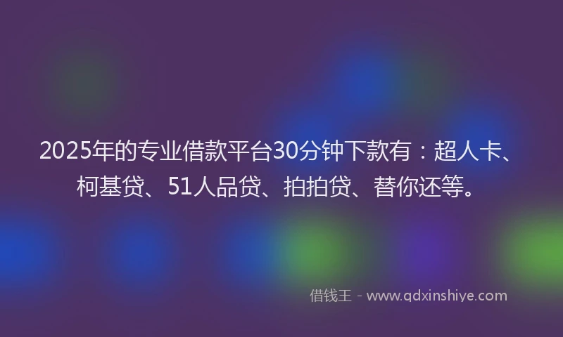 2025年的专业借款平台30分钟下款有：超人卡、柯基贷、51人品贷、拍拍贷、替你还等。