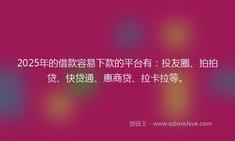 2025年的借款容易下款的平台有：投友圈、拍拍贷、快贷通、惠商贷、拉卡拉等。