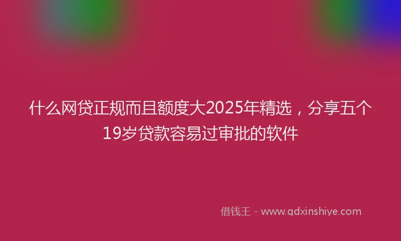 什么网贷正规而且额度大2025年精选，分享五个19岁贷款容易过审批的软件