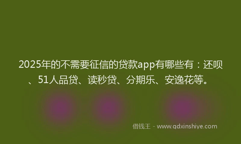 2025年的不需要征信的贷款app有哪些有：还呗、51人品贷、读秒贷、分期乐、安逸花等。