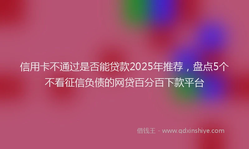信用卡不通过是否能贷款2025年推荐，盘点5个不看征信负债的网贷百分百下款平台