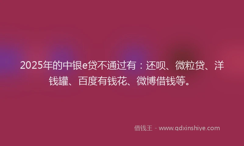 2025年的中银e贷不通过有：还呗、微粒贷、洋钱罐、百度有钱花、微博借钱等。