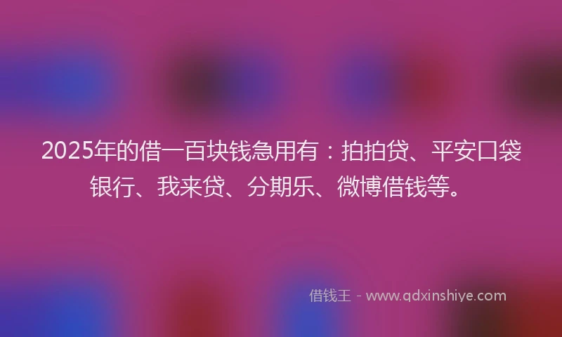 2025年的借一百块钱急用有：拍拍贷、平安口袋银行、我来贷、分期乐、微博借钱等。