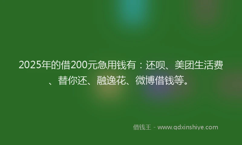 2025年的借200元急用钱有：还呗、美团生活费、替你还、融逸花、微博借钱等。