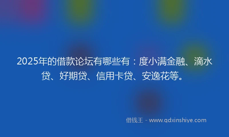 2025年的借款论坛有哪些有：度小满金融、滴水贷、好期贷、信用卡贷、安逸花等。