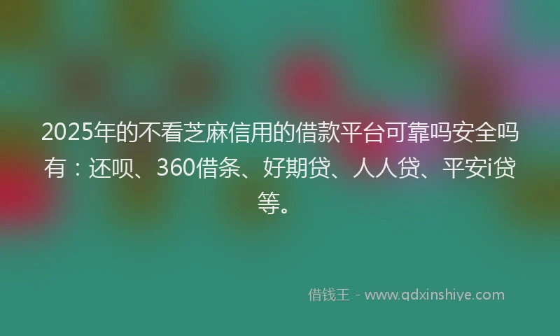 2025年的不看芝麻信用的借款平台可靠吗安全吗有：还呗、360借条、好期贷、人人贷、平安i贷等。