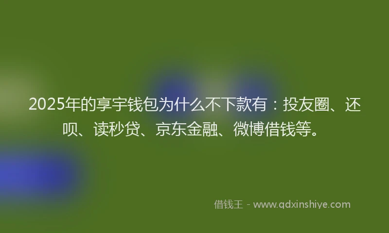 2025年的享宇钱包为什么不下款有：投友圈、还呗、读秒贷、京东金融、微博借钱等。