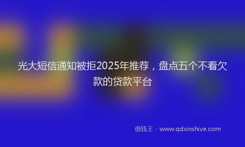 光大短信通知被拒2025年推荐，盘点五个不看欠款的贷款平台