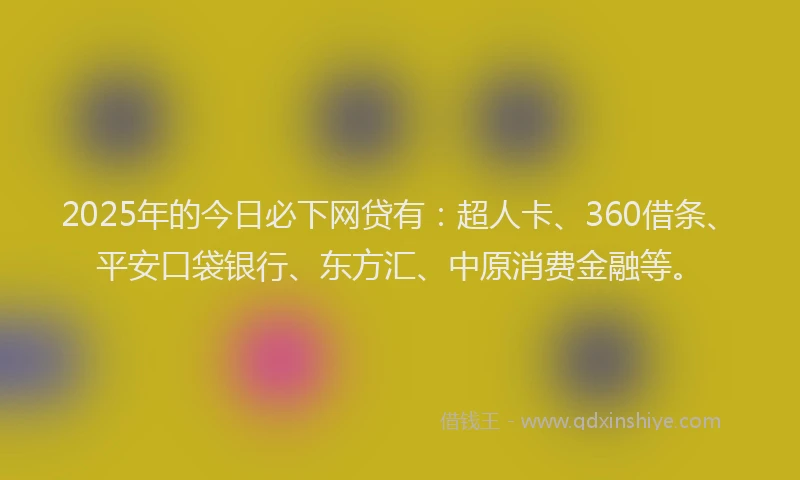 2025年的今日必下网贷有：超人卡、360借条、平安口袋银行、东方汇、中原消费金融等。