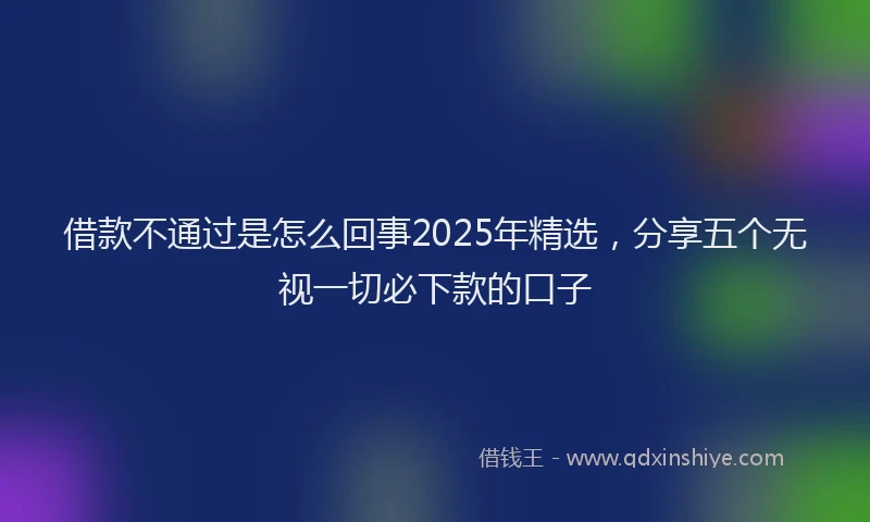 借款不通过是怎么回事2025年精选，分享五个无视一切必下款的口子
