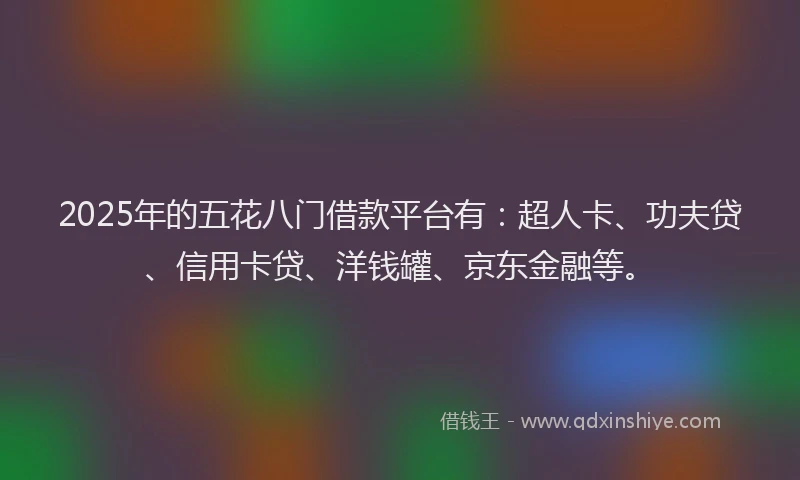 2025年的五花八门借款平台有：超人卡、功夫贷、信用卡贷、洋钱罐、京东金融等。