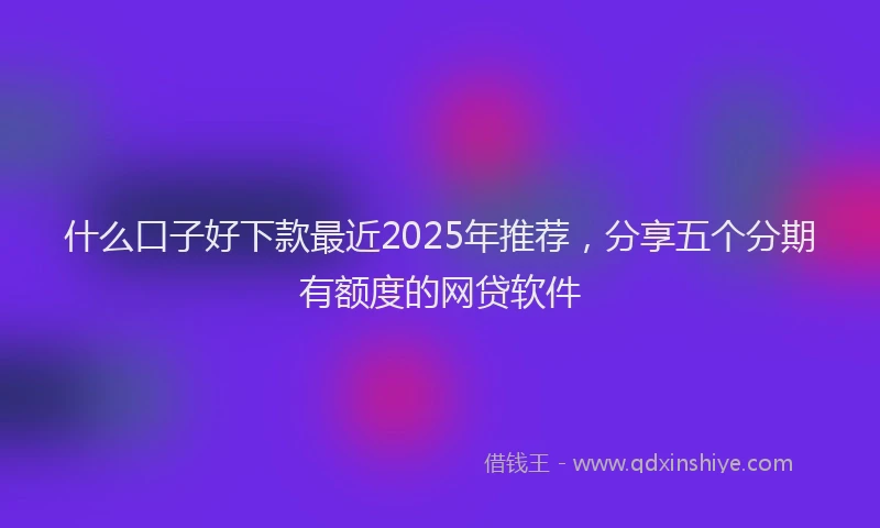 什么口子好下款最近2025年推荐，分享五个分期有额度的网贷软件