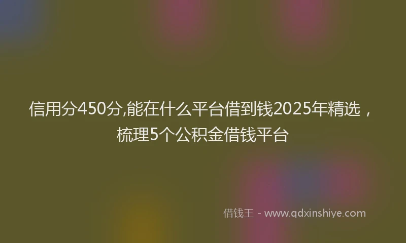 信用分450分,能在什么平台借到钱2025年精选，梳理5个公积金借钱平台