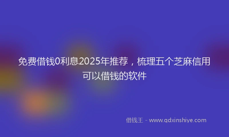 免费借钱0利息2025年推荐，梳理五个芝麻信用可以借钱的软件