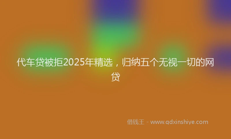 代车贷被拒2025年精选，归纳五个无视一切的网贷