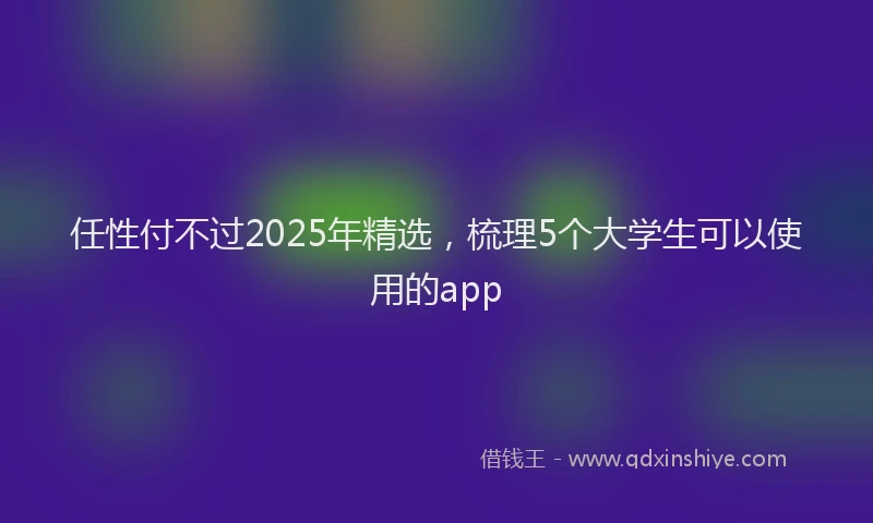 任性付不过2025年精选，梳理5个大学生可以使用的app