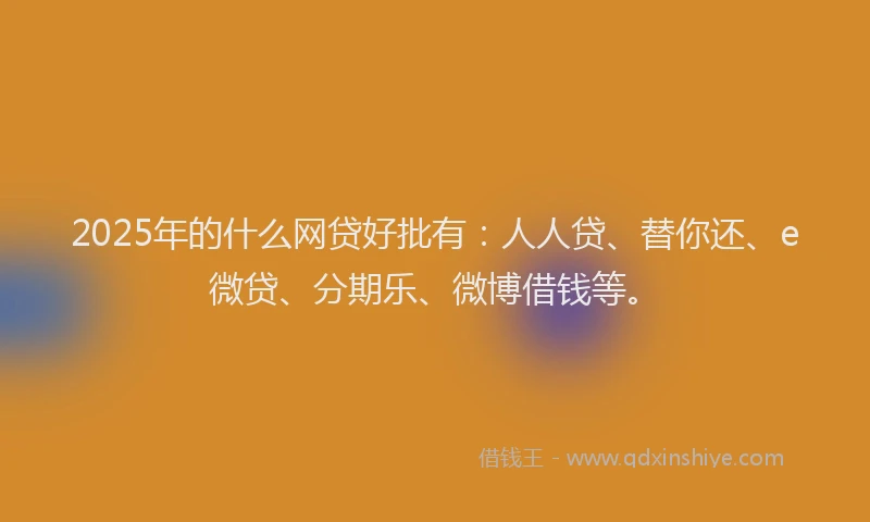 2025年的什么网贷好批有：人人贷、替你还、e微贷、分期乐、微博借钱等。