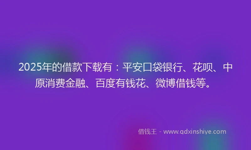 2025年的借款下载有：平安口袋银行、花呗、中原消费金融、百度有钱花、微博借钱等。