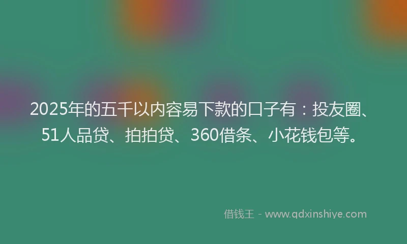 2025年的五千以内容易下款的口子有：投友圈、51人品贷、拍拍贷、360借条、小花钱包等。
