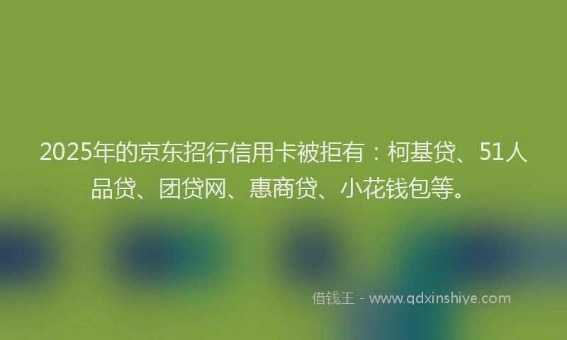 2025年的京东招行信用卡被拒有：柯基贷、51人品贷、团贷网、惠商贷、小花钱包等。