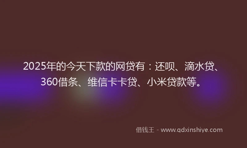 2025年的今天下款的网贷有：还呗、滴水贷、360借条、维信卡卡贷、小米贷款等。