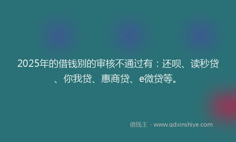 2025年的借钱别的审核不通过有：还呗、读秒贷、你我贷、惠商贷、e微贷等。