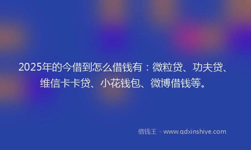 2025年的今借到怎么借钱有：微粒贷、功夫贷、维信卡卡贷、小花钱包、微博借钱等。