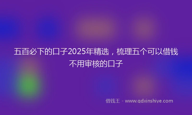 五百必下的口子2025年精选，梳理五个可以借钱不用审核的口子