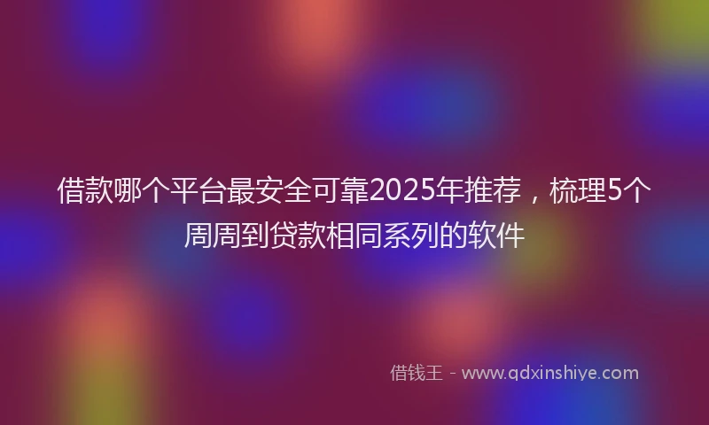 借款哪个平台最安全可靠2025年推荐，梳理5个周周到贷款相同系列的软件