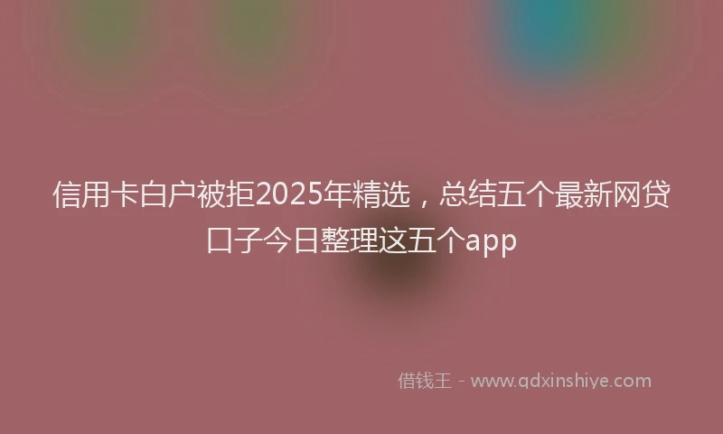 信用卡白户被拒2025年精选，总结五个最新网贷口子今日整理这五个app