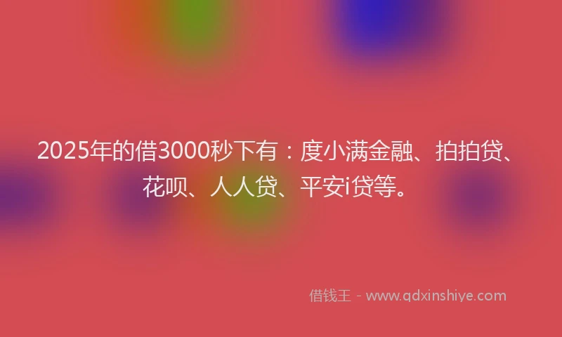 2025年的借3000秒下有：度小满金融、拍拍贷、花呗、人人贷、平安i贷等。