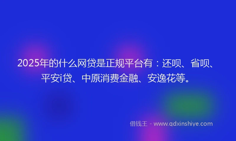 2025年的什么网贷是正规平台有：还呗、省呗、平安i贷、中原消费金融、安逸花等。