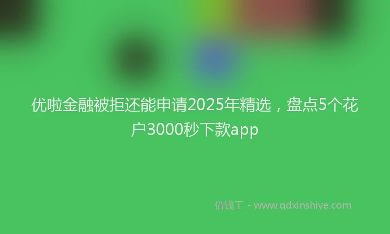 优啦金融被拒还能申请2025年精选，盘点5个花户3000秒下款app