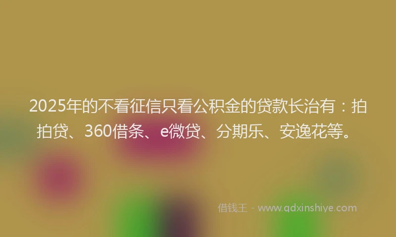 2025年的不看征信只看公积金的贷款长治有：拍拍贷、360借条、e微贷、分期乐、安逸花等。