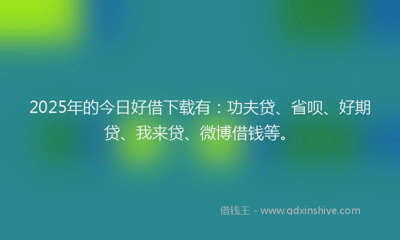 2025年的今日好借下载有：功夫贷、省呗、好期贷、我来贷、微博借钱等。