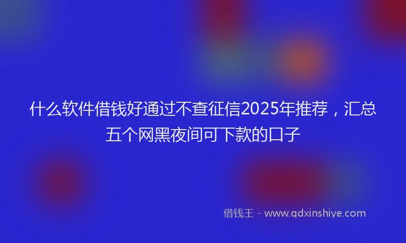 什么软件借钱好通过不查征信2025年推荐，汇总五个网黑夜间可下款的口子