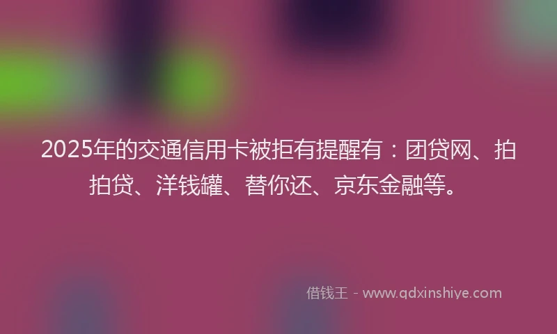 2025年的交通信用卡被拒有提醒有：团贷网、拍拍贷、洋钱罐、替你还、京东金融等。