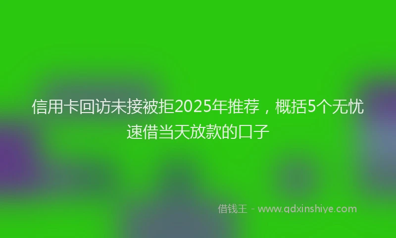 信用卡回访未接被拒2025年推荐，概括5个无忧速借当天放款的口子