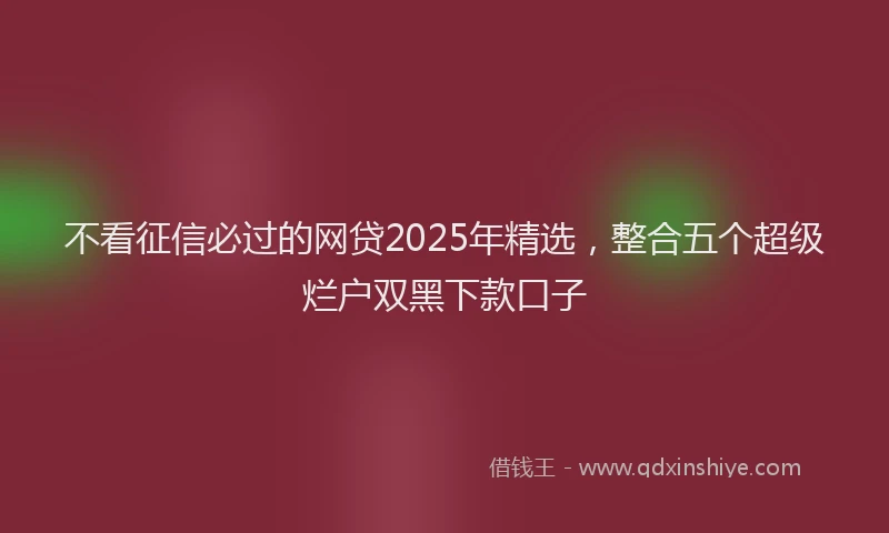 不看征信必过的网贷2025年精选，整合五个超级烂户双黑下款口子