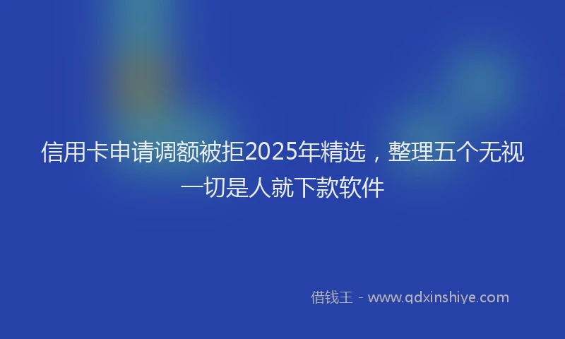 信用卡申请调额被拒2025年精选，整理五个无视一切是人就下款软件