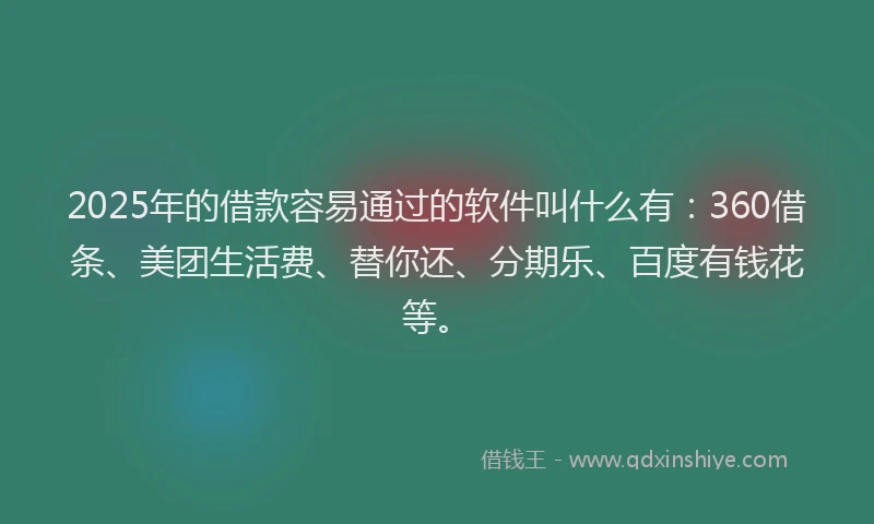 2025年的借款容易通过的软件叫什么有：360借条、美团生活费、替你还、分期乐、百度有钱花等。