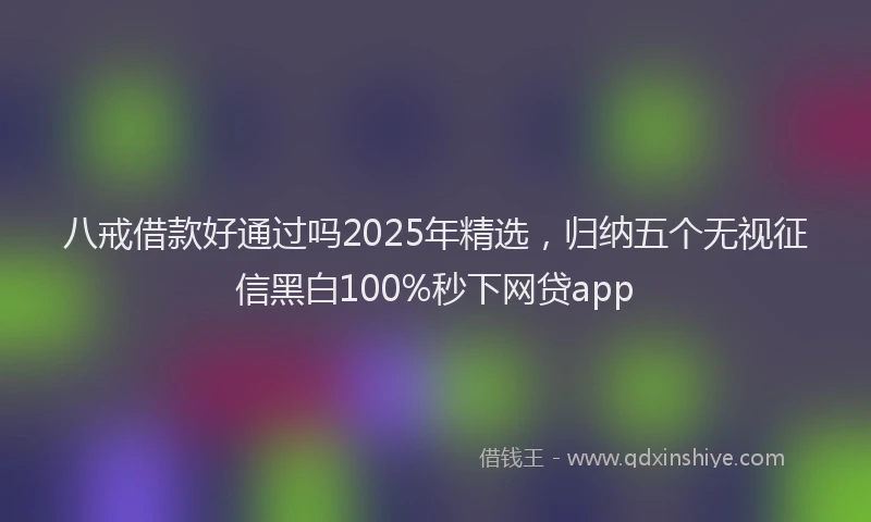 八戒借款好通过吗2025年精选，归纳五个无视征信黑白100%秒下网贷app