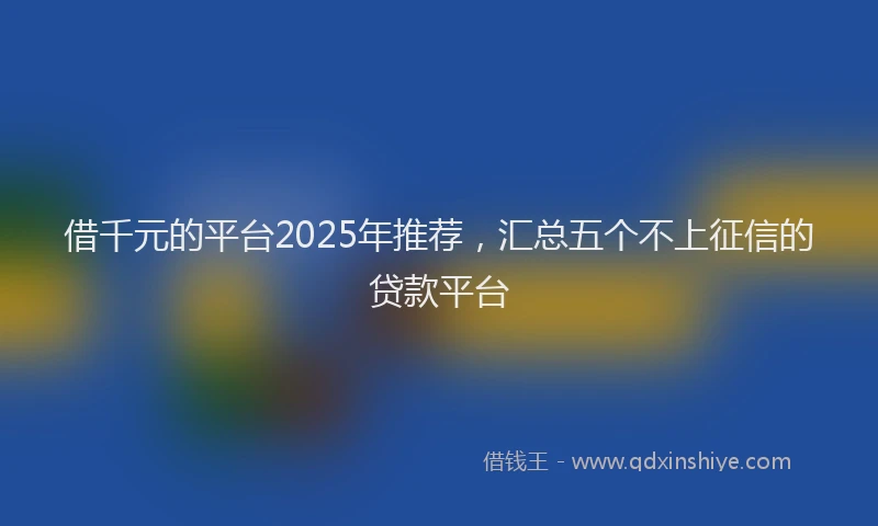 借千元的平台2025年推荐，汇总五个不上征信的贷款平台
